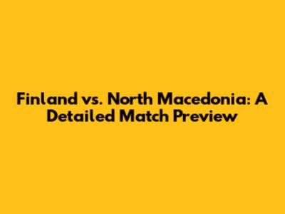 Finland vs. North Macedonia: A Detailed Match Preview