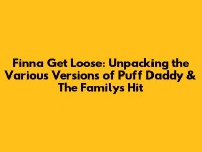 Finna Get Loose: Unpacking the Various Versions of Puff Daddy & The Family's Hit
