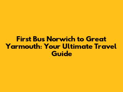 First Bus Norwich to Great Yarmouth: Your Ultimate Travel Guide