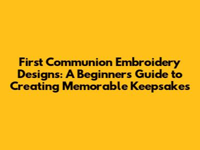 First Communion Embroidery Designs: A Beginner's Guide to Creating Memorable Keepsakes