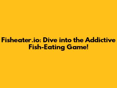 Fisheater.io: Dive into the Addictive Fish-Eating Game!