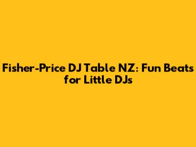 Fisher-Price DJ Table NZ: Fun Beats for Little DJs