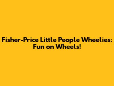 Fisher-Price Little People Wheelies: Fun on Wheels!