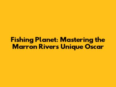 Fishing Planet: Mastering the Marron River's Unique Oscar