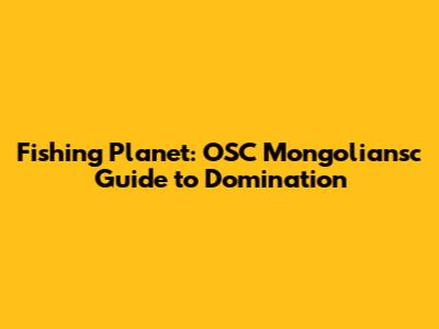 Fishing Planet: OSC Mongoliansc Guide to Domination