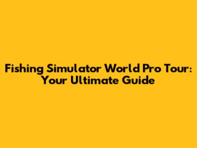 Fishing Simulator World Pro Tour: Your Ultimate Guide