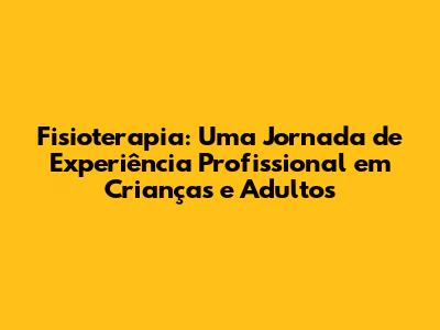 Fisioterapia: Uma Jornada de Experiência Profissional em Crianças e Adultos