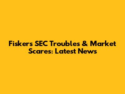 Fisker's SEC Troubles & Market Scares: Latest News