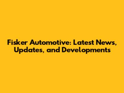 Fisker Automotive: Latest News, Updates, and Developments