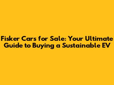 Fisker Cars for Sale: Your Ultimate Guide to Buying a Sustainable EV