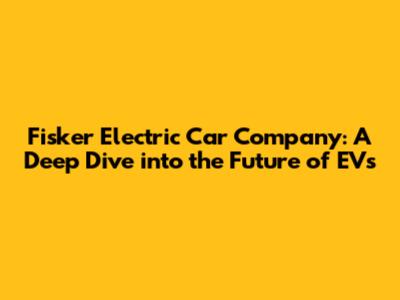 Fisker Electric Car Company: A Deep Dive into the Future of EVs