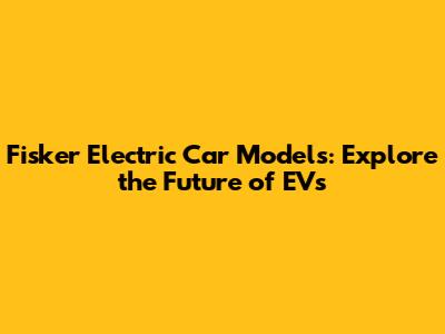 Fisker Electric Car Models: Explore the Future of EVs
