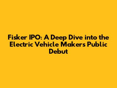 Fisker IPO: A Deep Dive into the Electric Vehicle Maker's Public Debut