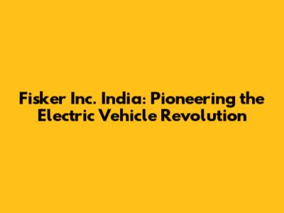 Fisker Inc. India: Pioneering the Electric Vehicle Revolution