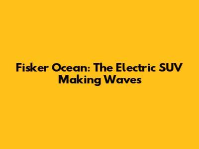 Fisker Ocean: The Electric SUV Making Waves
