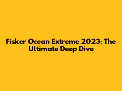 Fisker Ocean Extreme 2023: The Ultimate Deep Dive