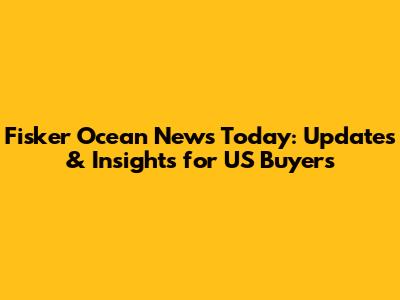 Fisker Ocean News Today: Updates & Insights for US Buyers