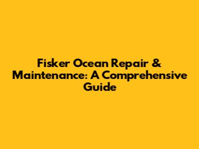 Fisker Ocean Repair & Maintenance: A Comprehensive Guide