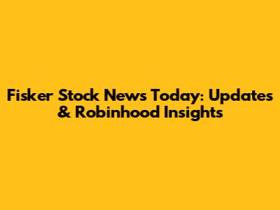Fisker Stock News Today: Updates & Robinhood Insights