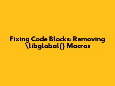 Fixing Code Blocks: Removing \libglobal{} Macros
