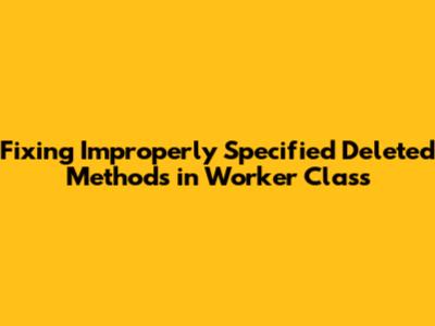 Fixing Improperly Specified Deleted Methods in Worker Class