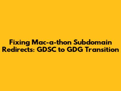 Fixing Mac-a-thon Subdomain Redirects: GDSC to GDG Transition