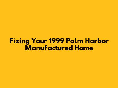 Fixing Your 1999 Palm Harbor Manufactured Home