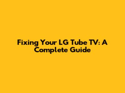 Fixing Your LG Tube TV: A Complete Guide