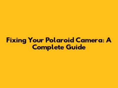 Fixing Your Polaroid Camera: A Complete Guide