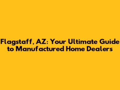 Flagstaff, AZ: Your Ultimate Guide to Manufactured Home Dealers