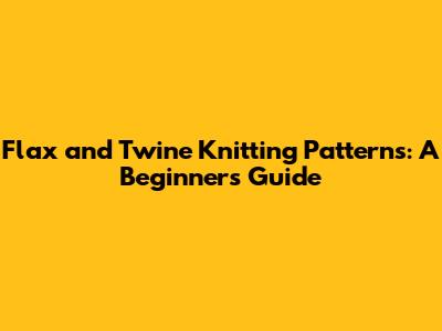 Flax and Twine Knitting Patterns: A Beginner's Guide