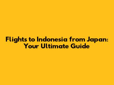 Flights to Indonesia from Japan: Your Ultimate Guide