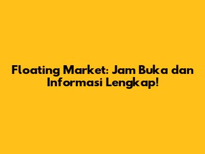 Floating Market: Jam Buka dan Informasi Lengkap!