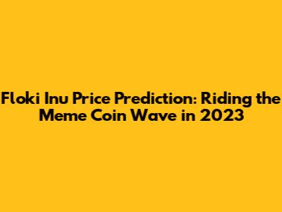 Floki Inu Price Prediction: Riding the Meme Coin Wave in 2023