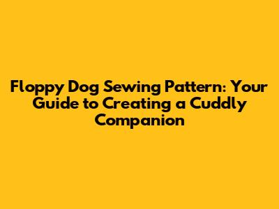 Floppy Dog Sewing Pattern: Your Guide to Creating a Cuddly Companion