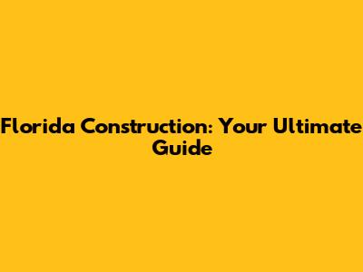 Florida Construction: Your Ultimate Guide