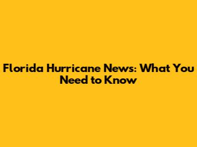 Florida Hurricane News: What You Need to Know