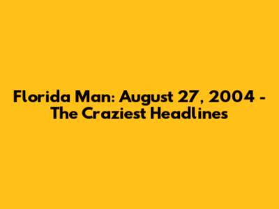 Florida Man: August 27, 2004 - The Craziest Headlines