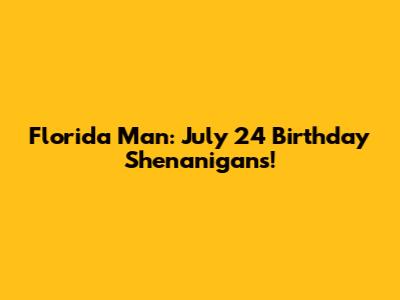 Florida Man: July 24 Birthday Shenanigans!