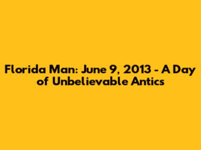 Florida Man: June 9, 2013 - A Day of Unbelievable Antics