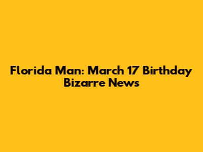 Florida Man: March 17 Birthday Bizarre News