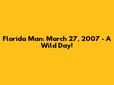 Florida Man: March 27, 2007 - A Wild Day!
