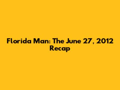 Florida Man: The June 27, 2012 Recap