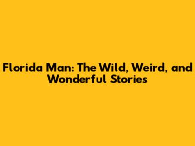 Florida Man: The Wild, Weird, and Wonderful Stories
