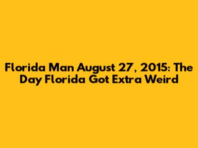 Florida Man August 27, 2015: The Day Florida Got Extra Weird