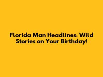Florida Man Headlines: Wild Stories on Your Birthday!