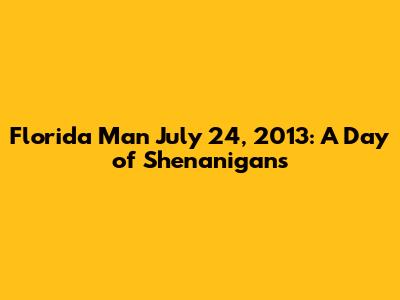 Florida Man July 24, 2013: A Day of Shenanigans