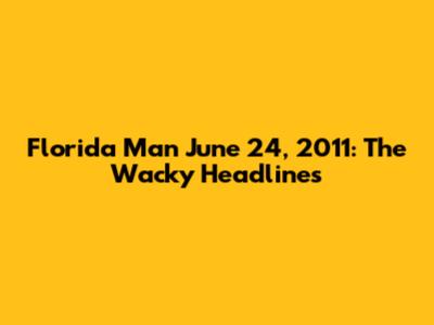 Florida Man June 24, 2011: The Wacky Headlines