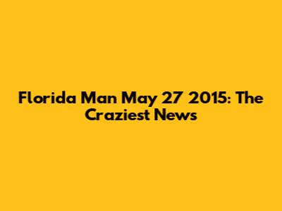 Florida Man May 27 2015: The Craziest News