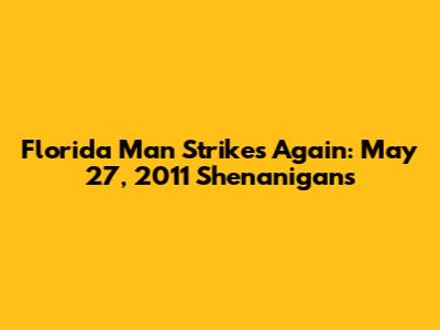 Florida Man Strikes Again: May 27, 2011 Shenanigans